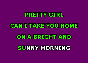 PRETTY GIRL
CAN I TAKE YOU HOME

ON A BRIGHT AND

SUNNY MORNING