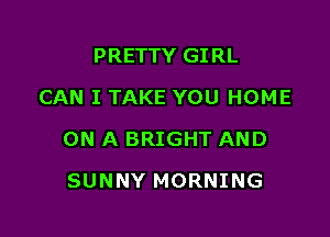 PRETTY GIRL
CAN I TAKE YOU HOME

ON A BRIGHT AND

SUNNY MORNING