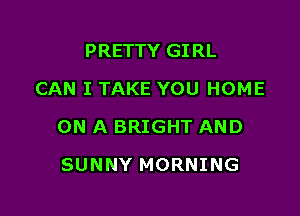 PRETTY GIRL
CAN I TAKE YOU HOME

ON A BRIGHT AND

SUNNY MORNING