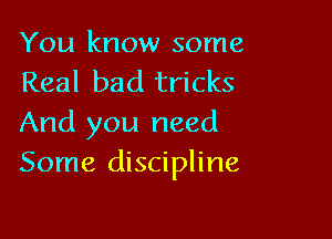 You know some
Real bad tricks

And you need
Some discipline