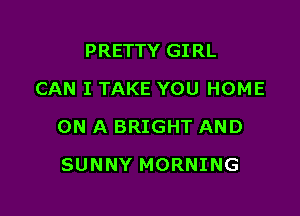 PRETTY GIRL
CAN I TAKE YOU HOME

ON A BRIGHT AND

SUNNY MORNING