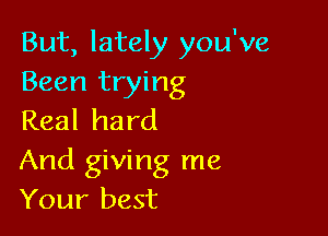 But, lately you've
Been trying

Real hard
And giving me
Your best