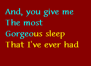 And, you give me
The most

Gorgeous sleep
That I've ever had