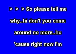 t) So please tell me

why..hi don't you come

around no more..ho

'cause right now I'm