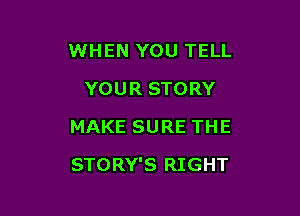 WHEN YOU TELL
YOUR STORY
MAKE SURE THE

STORY'S RIGHT