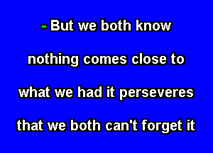 - But we both know
nothing comes close to

what we had it perseveres

that we both can't forget it