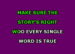MAKE SURE THE

STORY'S RIGHT

W00 EVERY SINGLE
WORD IS TRUE