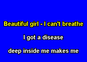 Beautiful girl - I can't breathe

I got a disease

deep inside me makes me
