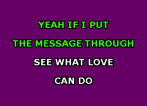 YEAH IF I PUT
THE MESSAGE THROUGH

SEE WHAT LOVE

CAN DO