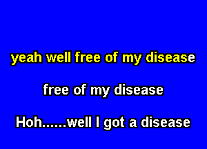 yeah well free of my disease

free of my disease

Hoh ...... well I got a disease