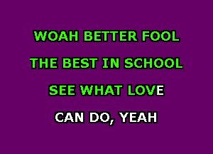 WOAH BETTER FOOL
THE BEST IN SCHOOL
SEE WHAT LOVE

CAN DO, YEAH