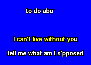 feel uneasy baby

I can't live without you

tell me what am I s'pposed