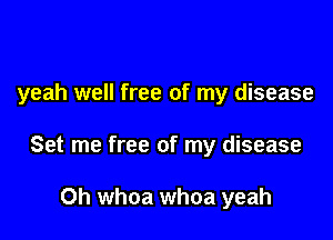 yeah well free of my disease

Set me free of my disease

Oh whoa whoa yeah