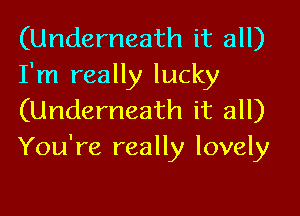 (Underneath it all)
I'm really lucky

(Underneath it all)
You're really lovely