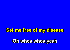 Set me free of my disease

Oh whoa whoa yeah