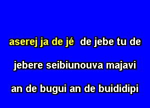 aserej ja de jt'e de jebe tu de
jebere seibiunouva majavi

an de bugui an de buididipi