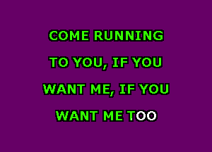 COME RUNNING
TO YOU, IF YOU

WANT ME, IF YOU

WANT ME TOO
