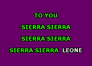 TO YOU
SIERRA SIERRA
SIERRA SIERRA

SIERRA SIERRA LEONE