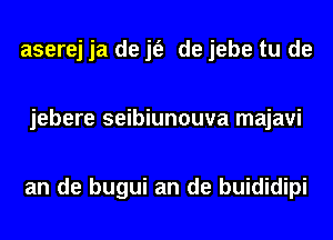 aserej ja de jt'e de jebe tu de

jebere seibiunouva majavi

an de bugui an de buididipi