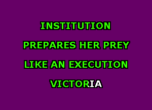 INSTITUTION
PREPARES HER PREY

LIKE AN EXECUTION

VI CTORIA