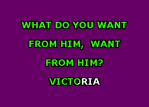 WHAT DO YOU WANT

FROM HIM, WANT

FROM HIM?
VICTORIA