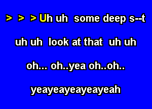 i? Uh uh some deep s--t
uh uh look at that uh uh

oh... oh..yea oh..oh..

yeayeayeayeayeah