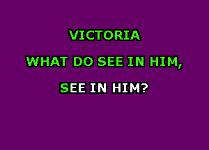 VICTORIA

WHAT DO SEE IN HIM,

SEE IN HIM?