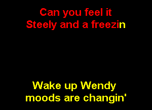Can you feel it
Steely and a freezin

Wake up Wendy
moods are changin'