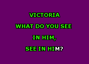 VICTORIA
WHAT DO YOU SEE

IN HIM,

SEE IN HIM?