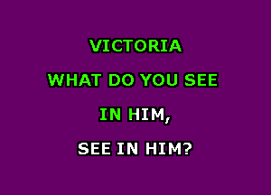 VICTORIA
WHAT DO YOU SEE

IN HIM,

SEE IN HIM?