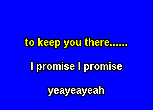 to keep you there ......

I promise I promise

yeayeayeah