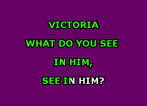 VICTORIA
WHAT DO YOU SEE

IN HIM,

SEE IN HIM?