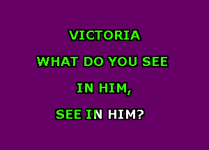 VICTORIA
WHAT DO YOU SEE

IN HIM,

SEE IN HIM?