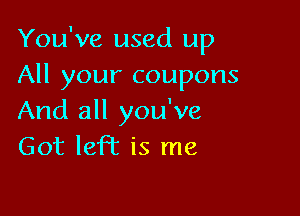 You've used up
All your coupons

And all you've
Got left is me