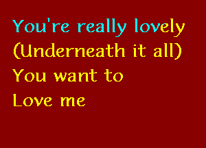 You're really lovely
(Underneath it all)

You want to
Love me