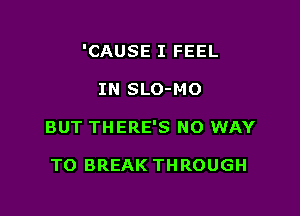 'CAUSE I FEEL

IN SLO-MO
BUT THERE'S NO WAY

TO BREAK THROUGH