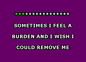 xxxxxxxxxxxxxxxaz

SOMETIMES I FEEL A
BURDEN AND I WISH I

COULD REMOVE ME