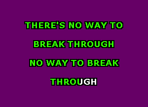 THERE'S NO WAY TO

BREAK THROUGH
NO WAY TO BREAK

THROUGH