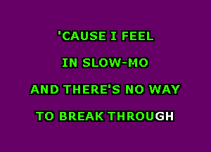 'CAUSE I FEEL

IN SLOW-MO
AND THERE'S NO WAY

TO BREAK THROUGH