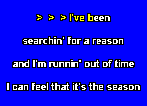 t t t I've been

searchin' for a reason

and I'm runnin' out of time

I can feel that it's the season