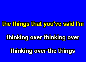 the things that you've said I'm
thinking over thinking over

thinking over the things