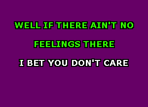 WELL IF THERE AIN'T NO
FEELINGS THERE

I BET YOU DON'T CARE