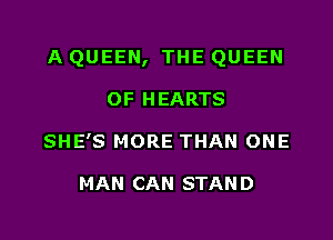 A QUEEN, THE QUEEN

OF HEARTS
SHE'S MORE THAN ONE

MAN CAN STAN D