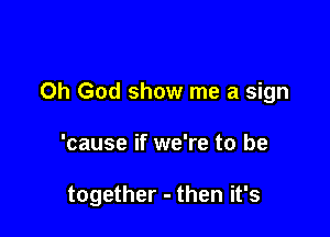 Oh God show me a sign

'cause if we're to be

together - then it's