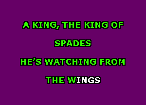 A KING, THE KING OF

SPADES
HE'S WATCHING FROM

THE WINGS