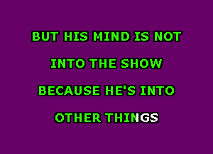 BUT HIS MIND IS NOT
INTO THE SHOW
BECAUSE HE'S INTO

OTHER THINGS