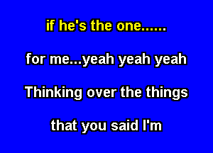 if he's the one ......

for me...yeah yeah yeah

Thinking over the things

that you said I'm