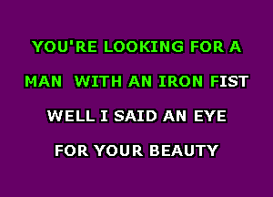 YOU'RE LOOKING FORA
MAN WITH AN IRON FIST
WELL I SAID AN EYE

FOR YOU R BEAUTY