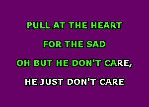 PULL AT THE HEART
FOR THE SAD
OH BUT HE DON'T CARE,

HE JUST DON'T CARE