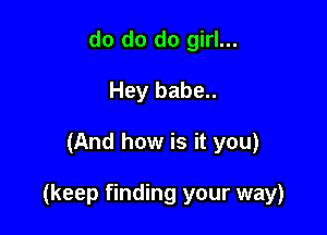do do do girl...
Hey babe..

(And how is it you)

(keep finding your way)